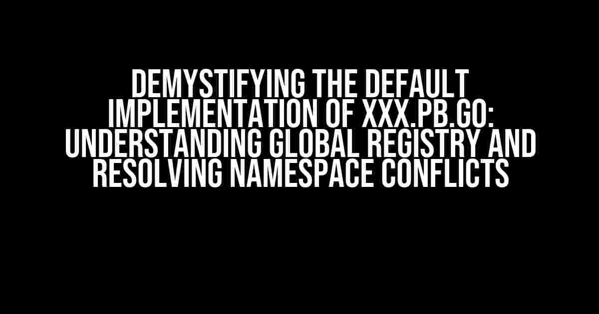 Demystifying the Default Implementation of xxx.pb.go: Understanding Global Registry and Resolving Namespace Conflicts