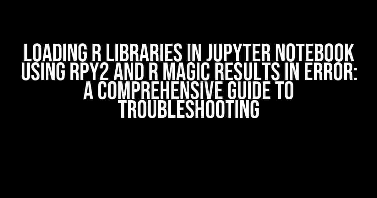 Loading R Libraries in Jupyter Notebook using Rpy2 and R Magic Results in Error: A Comprehensive Guide to Troubleshooting