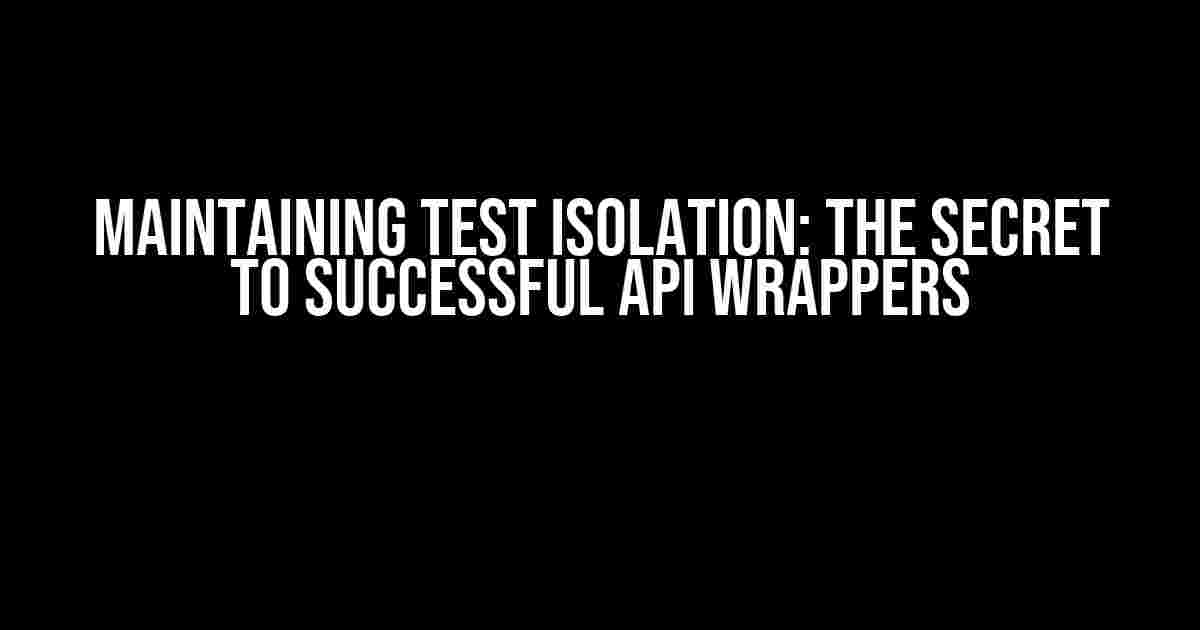 Maintaining Test Isolation: The Secret to Successful API Wrappers