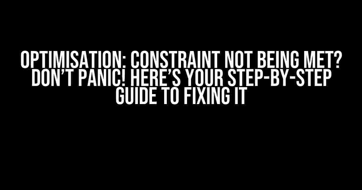 Optimisation: Constraint Not Being Met? Don’t Panic! Here’s Your Step-by-Step Guide to Fixing It