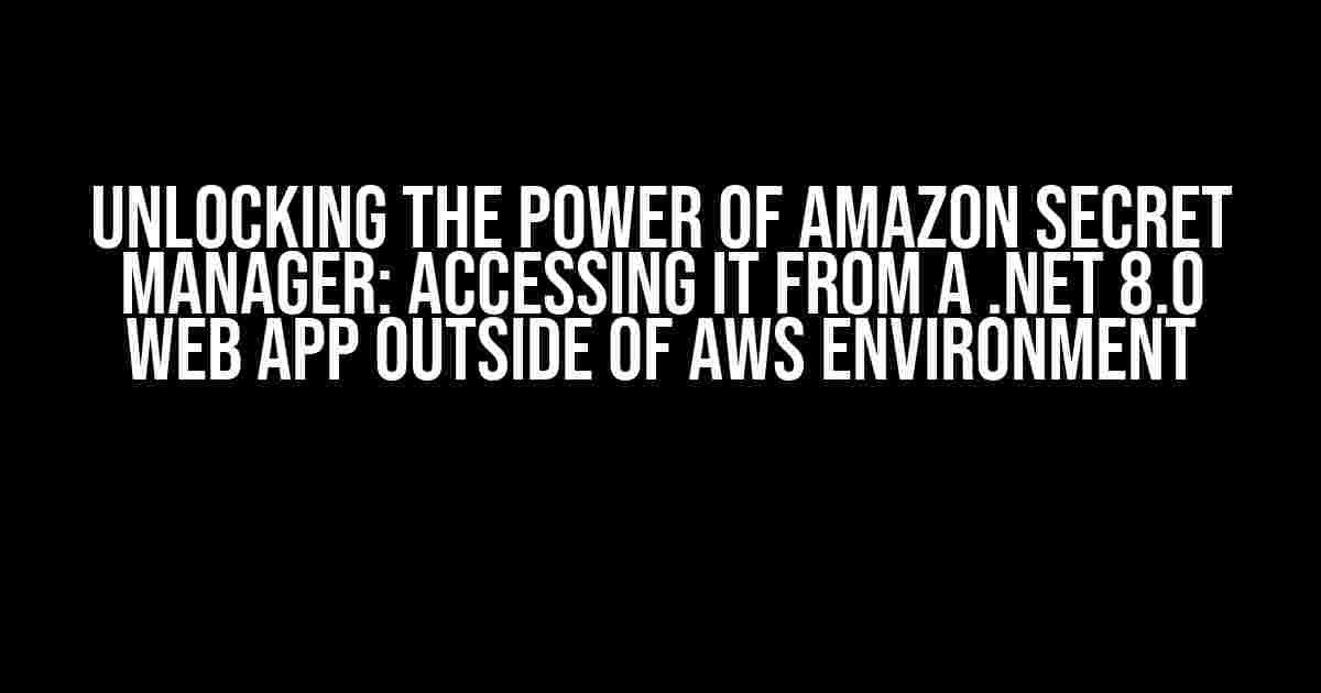 Unlocking the Power of Amazon Secret Manager: Accessing it from a .NET 8.0 Web App Outside of AWS Environment