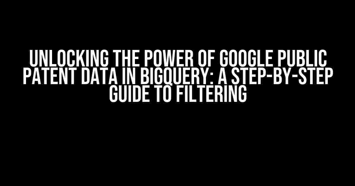 Unlocking the Power of Google Public Patent Data in BigQuery: A Step-by-Step Guide to Filtering