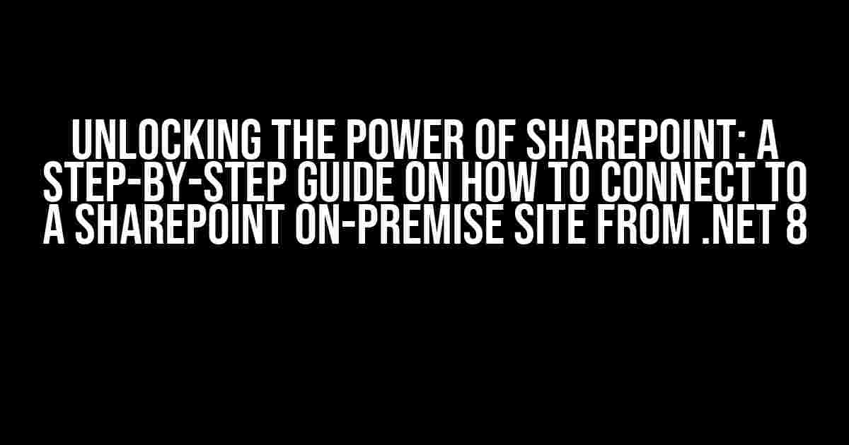 Unlocking the Power of SharePoint: A Step-by-Step Guide on How to Connect to a SharePoint On-Premise Site from .NET 8